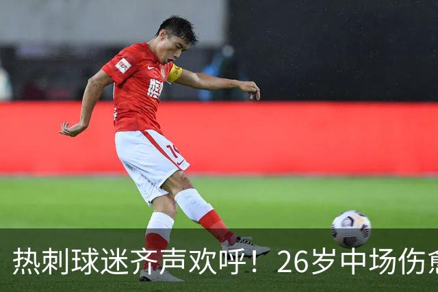 热刺球迷齐声欢呼！26岁中场伤愈复出，526天等待终圆梦