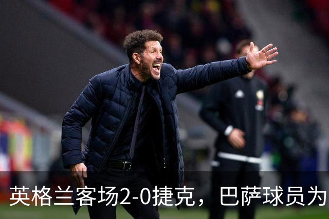 英格兰客场2-0捷克，巴萨球员为球队助力，多一人却费劲